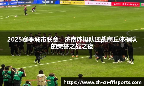 2025赛季城市联赛：济南体操队迎战商丘体操队的荣誉之战之夜